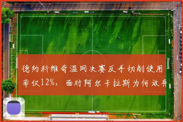 德约科维奇温网决赛反手切削使用率仅12%，面对阿尔卡拉斯为何放弃看家本领？