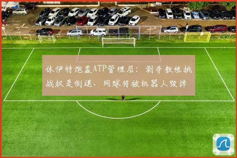 休伊特炮轰ATP管理层：剥夺教练挑战权是倒退，网球将被机器人毁掉