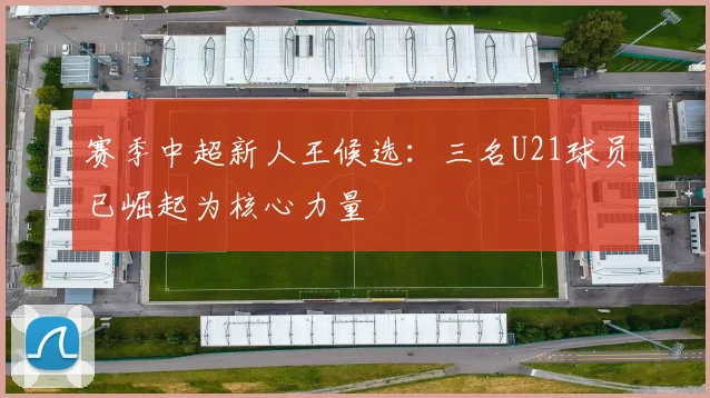 赛季中超新人王候选：三名U21球员已崛起为核心力量