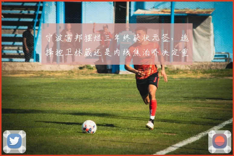 宁波富邦摆烂三年终获状元签，选择控卫林葳还是内线焦泊乔决定重建方向