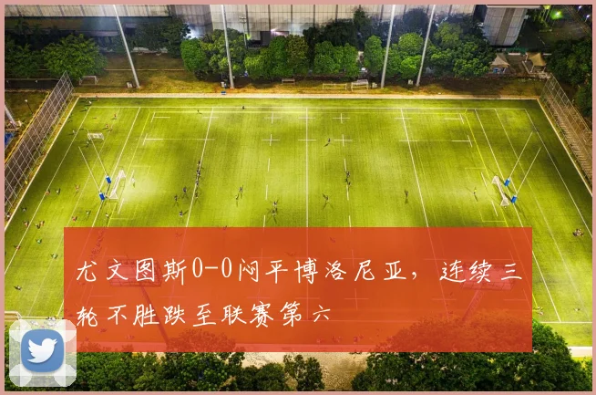 尤文图斯0-0闷平博洛尼亚，连续三轮不胜跌至联赛第六