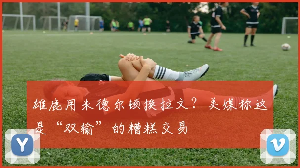 雄鹿用米德尔顿换拉文？美媒称这是“双输”的糟糕交易