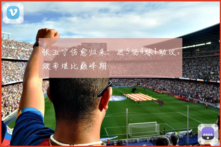 张玉宁伤愈归来：近5场4球1助攻，效率堪比巅峰期