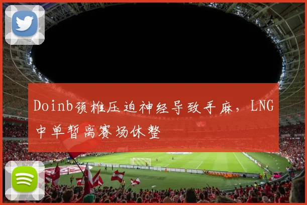 Doinb颈椎压迫神经导致手麻，LNG中单暂离赛场休整
