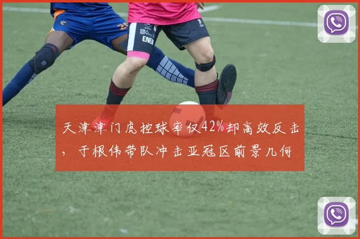 天津津门虎控球率仅42%却高效反击，于根伟带队冲击亚冠区前景几何？