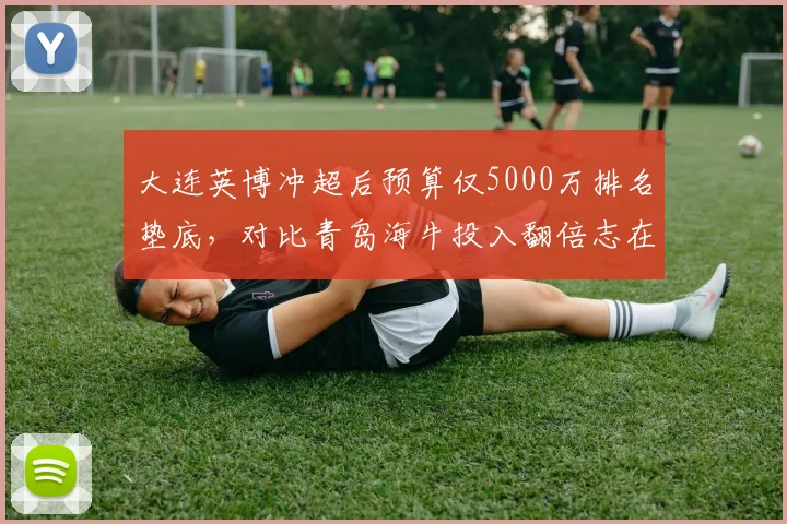 大连英博冲超后预算仅5000万排名垫底,对比青岛海牛投入翻倍志在保级差异鲜明