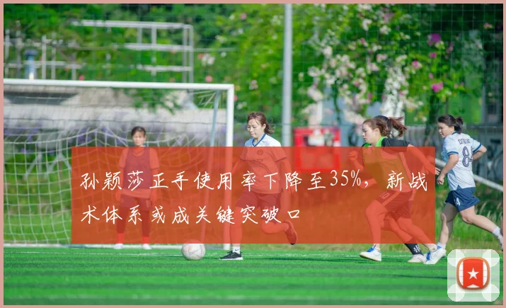 孙颖莎正手使用率下降至35%，新战术体系或成关键突破口