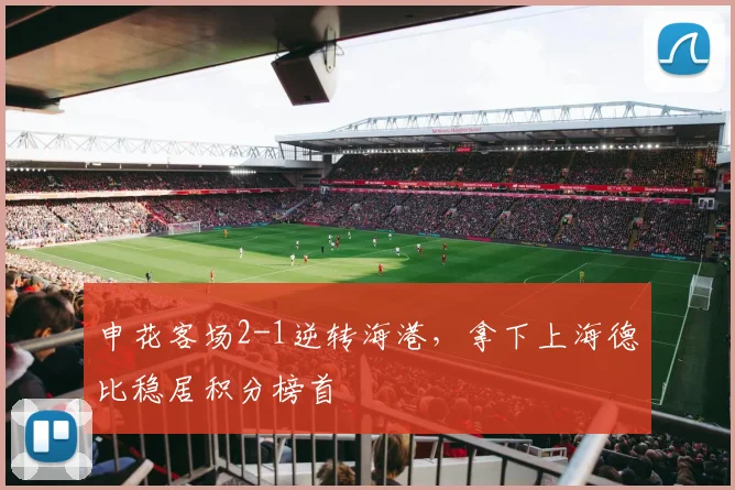 申花客场2-1逆转海港，拿下上海德比稳居积分榜首