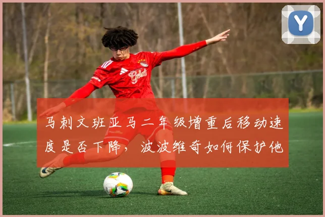 马刺文班亚马二年级增重后移动速度是否下降，波波维奇如何保护他？