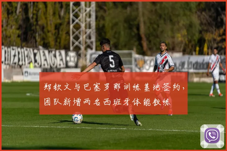 郑钦文与巴塞罗那训练基地签约，团队新增两名西班牙体能教练